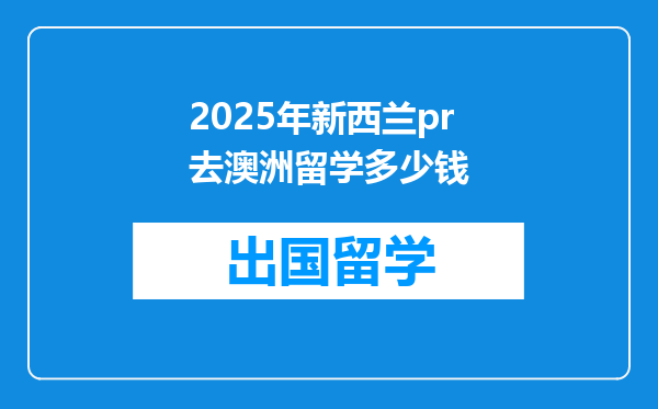 2025年新西兰pr去澳洲留学多少钱