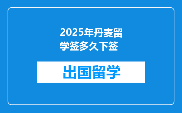 2025年丹麦留学签多久下签
