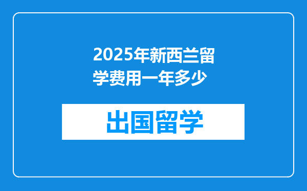 2025年新西兰留学费用一年多少