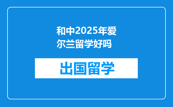 和中2025年爱尔兰留学好吗