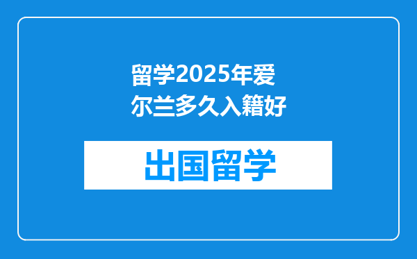 留学2025年爱尔兰多久入籍好