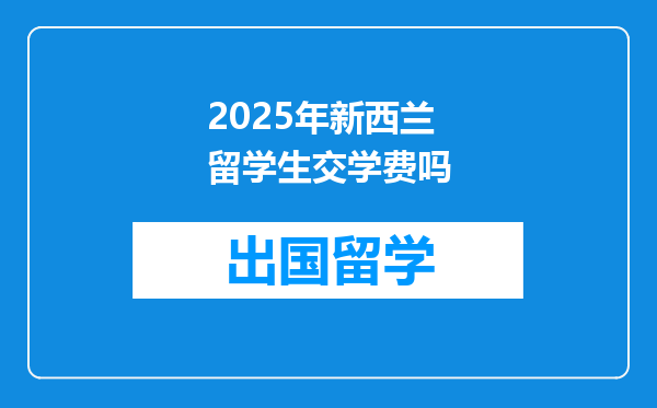 2025年新西兰留学生交学费吗