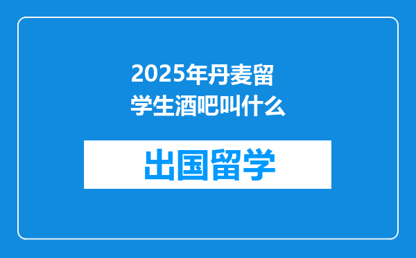 2025年丹麦留学生酒吧叫什么