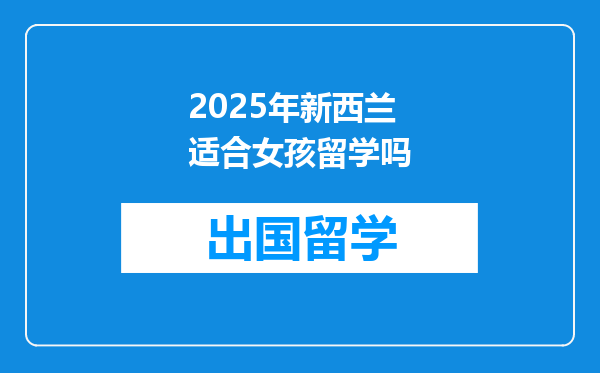 2025年新西兰适合女孩留学吗