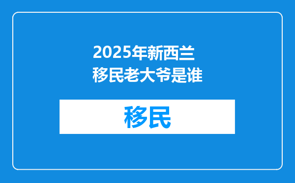 2025年新西兰移民老大爷是谁