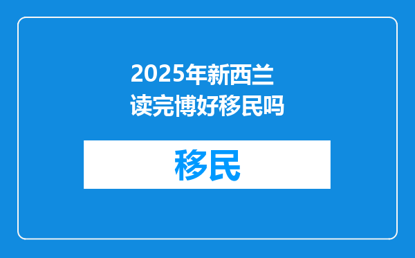 2025年新西兰读完博好移民吗
