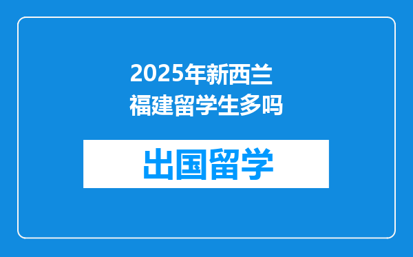 2025年新西兰福建留学生多吗