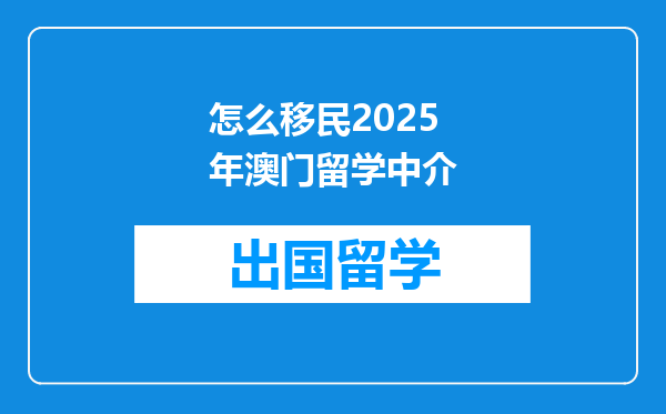 怎么移民2025年澳门留学中介