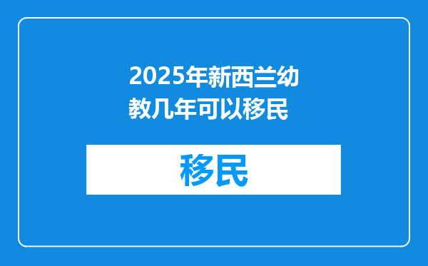 2025年新西兰幼教几年可以移民