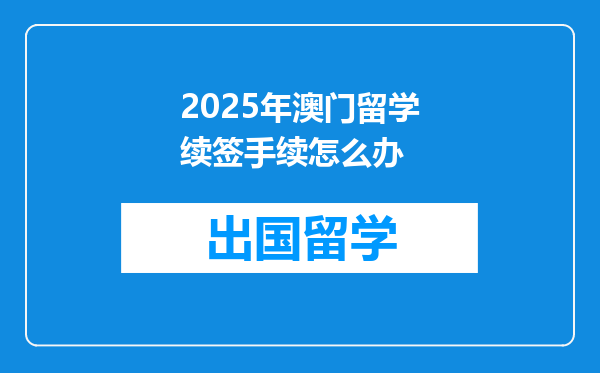 2025年澳门留学续签手续怎么办