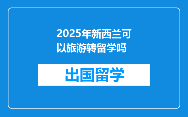 2025年新西兰可以旅游转留学吗