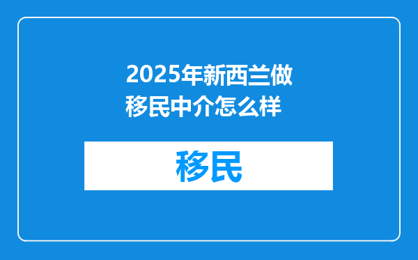 2025年新西兰做移民中介怎么样