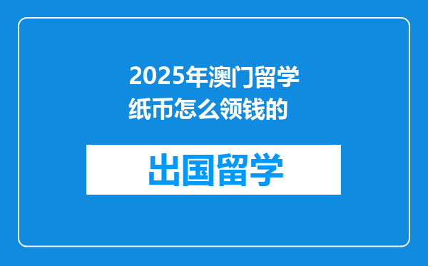 2025年澳门留学纸币怎么领钱的