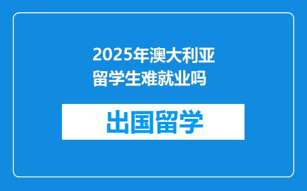 2025年澳大利亚留学生难就业吗