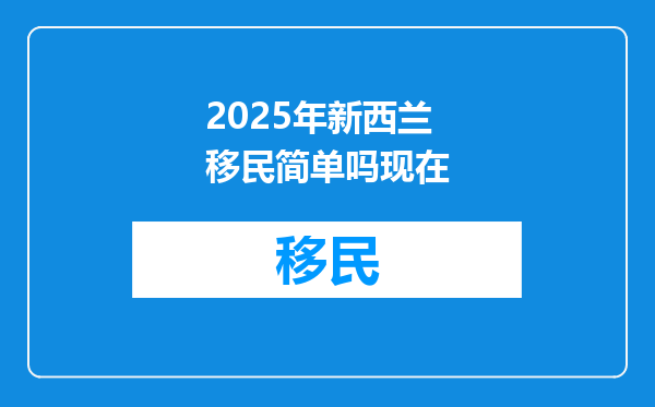2025年新西兰移民简单吗现在