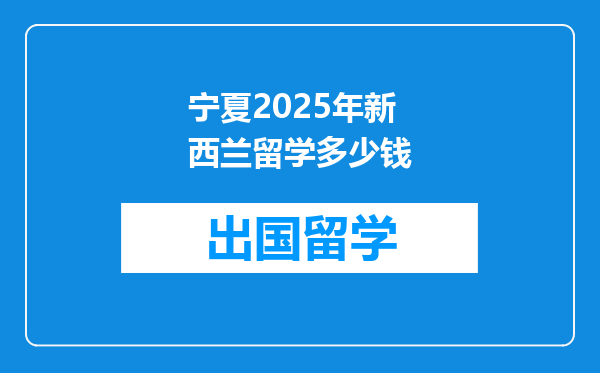宁夏2025年新西兰留学多少钱