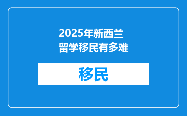 2025年新西兰留学移民有多难
