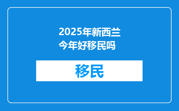 2025年新西兰今年好移民吗