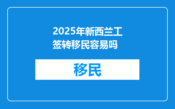 2025年新西兰工签转移民容易吗