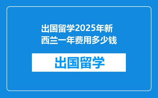 出国留学2025年新西兰一年费用多少钱