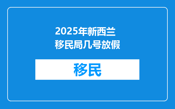 2025年新西兰移民局几号放假