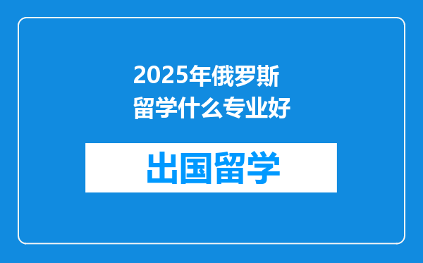 2025年俄罗斯留学什么专业好