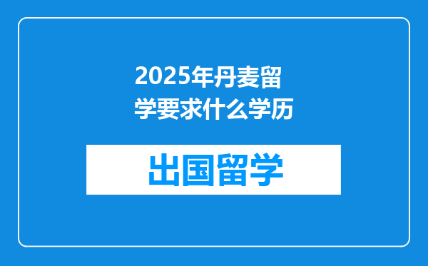 2025年丹麦留学要求什么学历