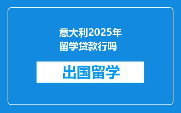 意大利2025年留学贷款行吗