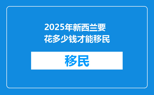 2025年新西兰要花多少钱才能移民