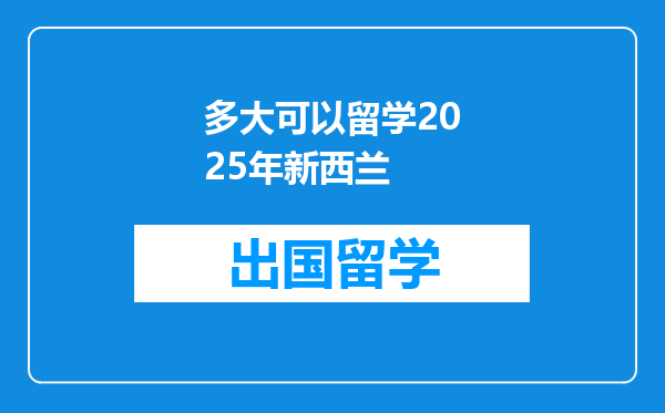 多大可以留学2025年新西兰