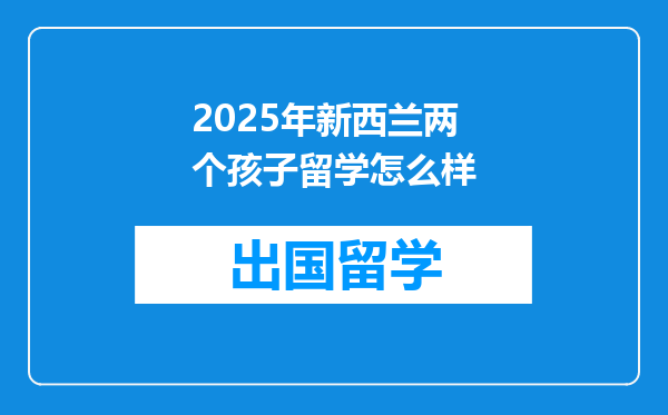 2025年新西兰两个孩子留学怎么样