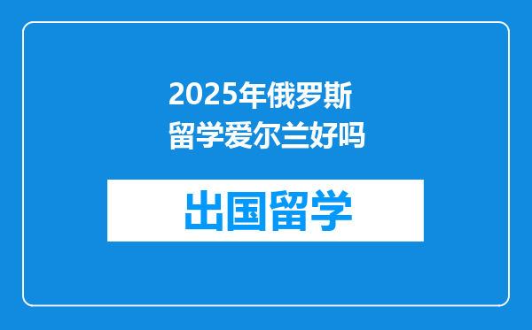 2025年俄罗斯留学爱尔兰好吗