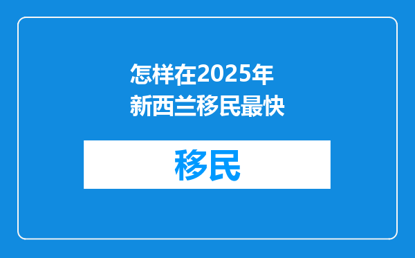 怎样在2025年新西兰移民最快