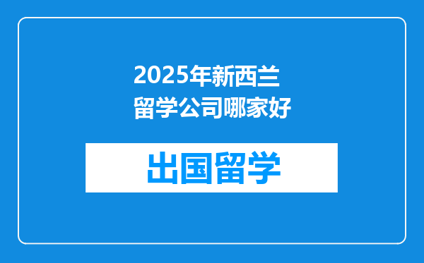 2025年新西兰留学公司哪家好
