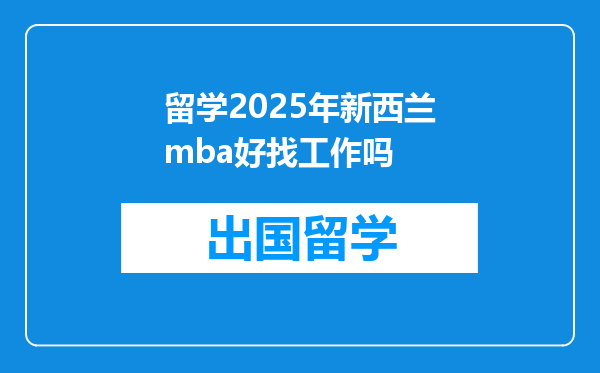 留学2025年新西兰mba好找工作吗