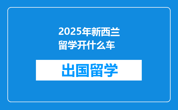 2025年新西兰留学开什么车
