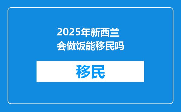 2025年新西兰会做饭能移民吗