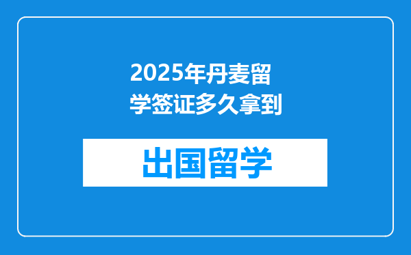 2025年丹麦留学签证多久拿到