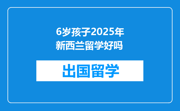 6岁孩子2025年新西兰留学好吗
