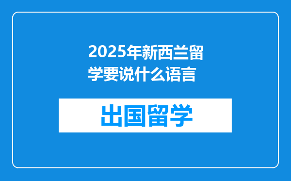 2025年新西兰留学要说什么语言