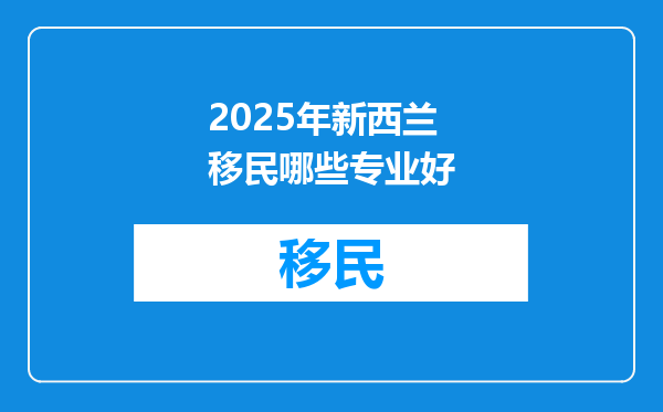 2025年新西兰移民哪些专业好
