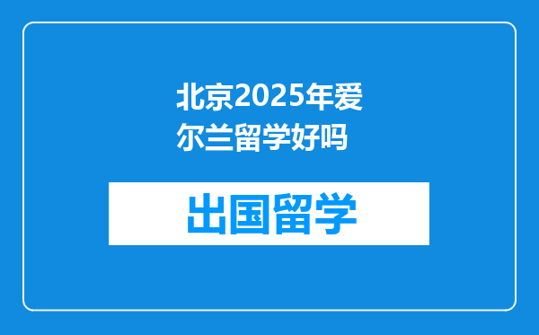 北京2025年爱尔兰留学好吗