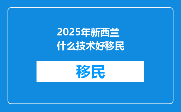 2025年新西兰什么技术好移民