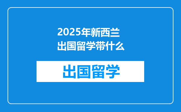 2025年新西兰出国留学带什么