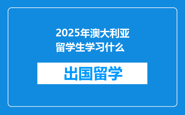 2025年澳大利亚留学生学习什么