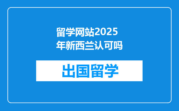留学网站2025年新西兰认可吗