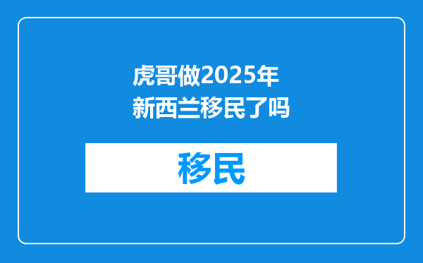 虎哥做2025年新西兰移民了吗