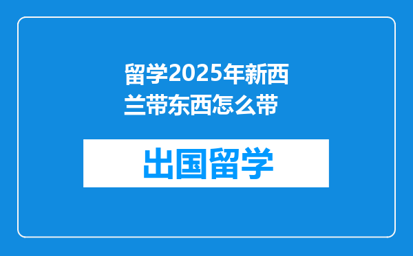 留学2025年新西兰带东西怎么带