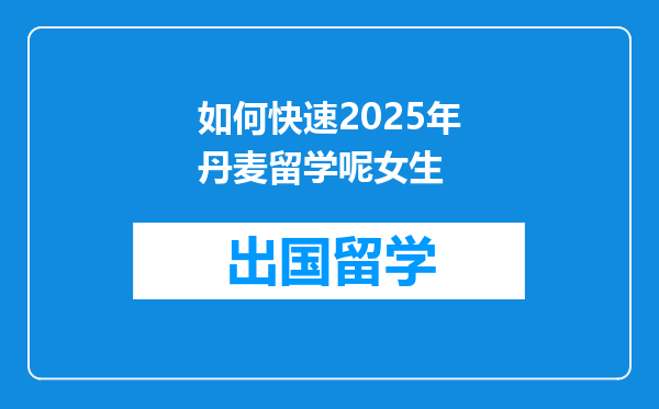 如何快速2025年丹麦留学呢女生