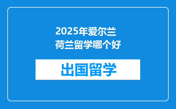 2025年爱尔兰荷兰留学哪个好